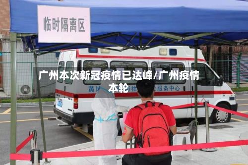 广州本次新冠疫情已达峰/广州疫情本轮