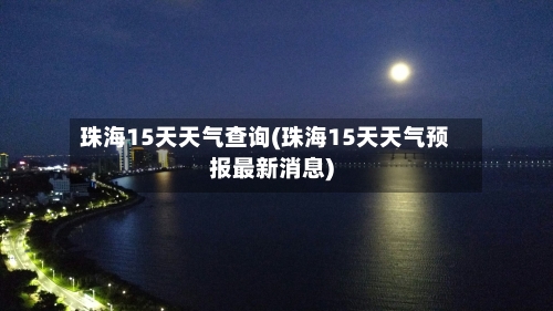 珠海15天天气查询(珠海15天天气预报最新消息)