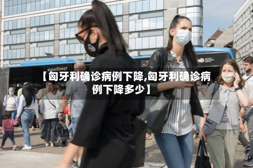 【匈牙利确诊病例下降,匈牙利确诊病例下降多少】
