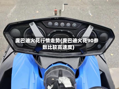 庞巴迪火花行情走势(庞巴迪火花90参数比较高速度)