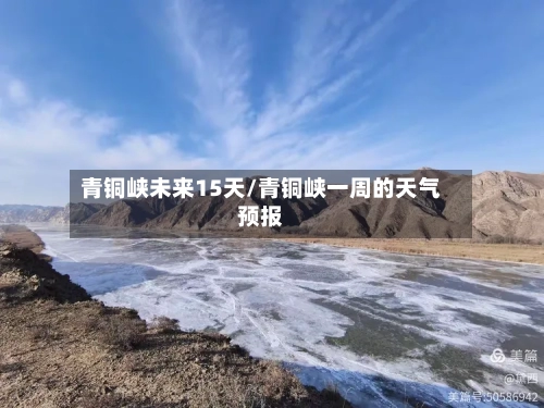 青铜峡未来15天/青铜峡一周的天气预报