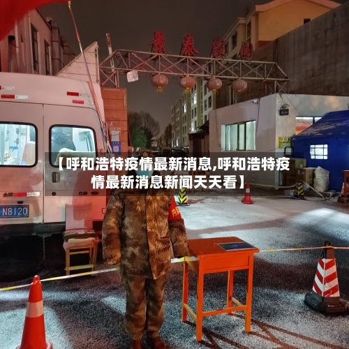 【呼和浩特疫情最新消息,呼和浩特疫情最新消息新闻天天看】