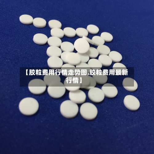 【胶粒费用行情走势图,胶粒费用最新行情】