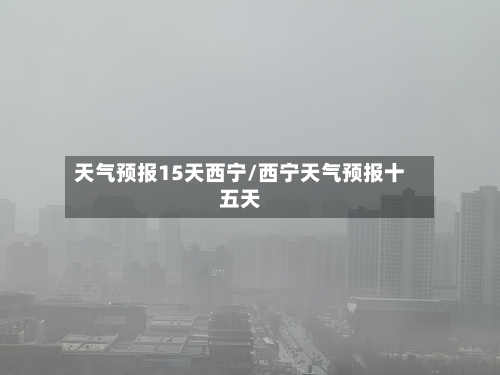 天气预报15天西宁/西宁天气预报十五天
