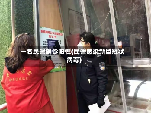 一名民警确诊阳性(民警感染新型冠状病毒)