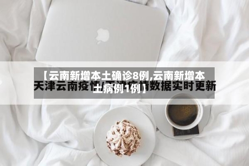 【云南新增本土确诊8例,云南新增本土病例1例】