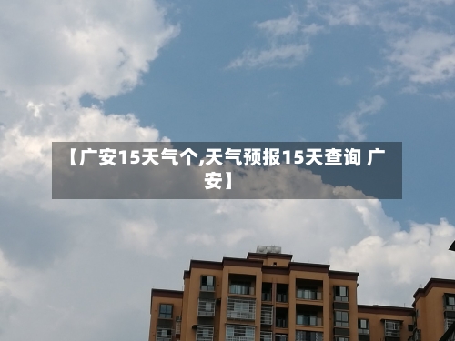 【广安15天气个,天气预报15天查询 广安】