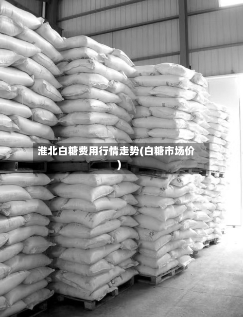淮北白糖费用行情走势(白糖市场价)