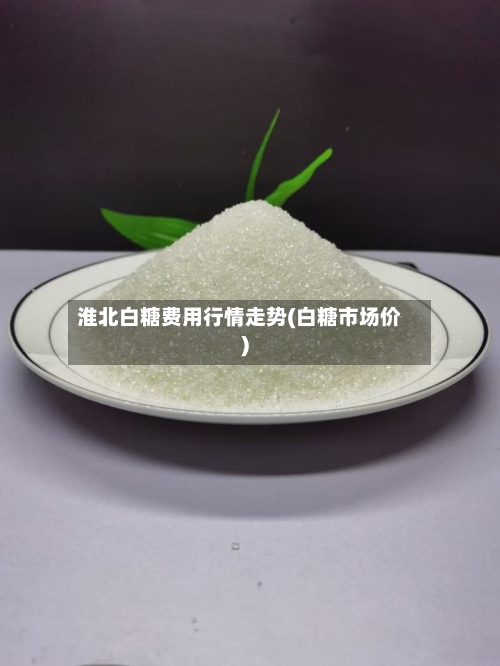 淮北白糖费用行情走势(白糖市场价)