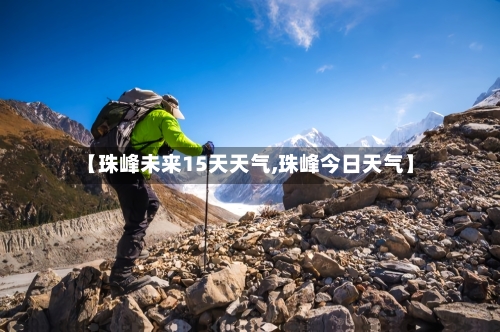 【珠峰未来15天天气,珠峰今日天气】