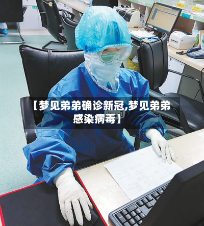 【梦见弟弟确诊新冠,梦见弟弟感染病毒】