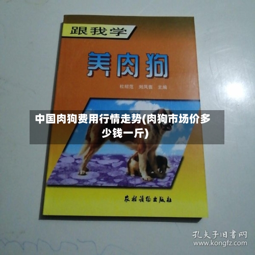中国肉狗费用行情走势(肉狗市场价多少钱一斤)