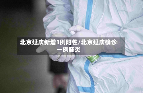 北京延庆新增1例阳性/北京延庆确诊一例肺炎