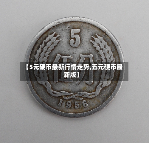 【5元硬币最新行情走势,五元硬币最新版】