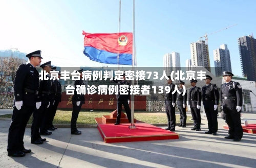 北京丰台病例判定密接73人(北京丰台确诊病例密接者139人)