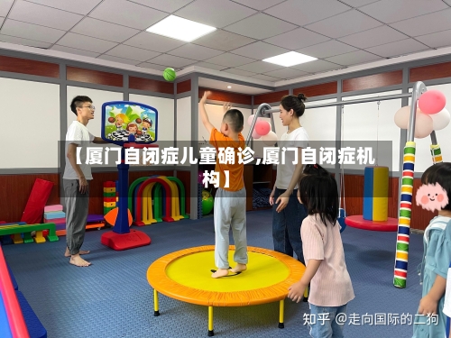 【厦门自闭症儿童确诊,厦门自闭症机构】