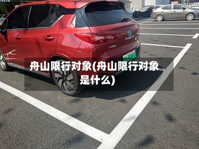 舟山限行对象(舟山限行对象是什么)
