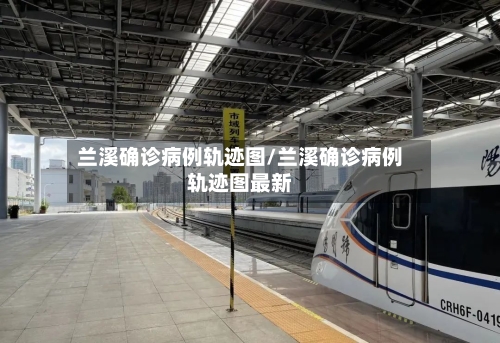 兰溪确诊病例轨迹图/兰溪确诊病例轨迹图最新