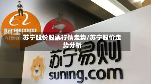 苏宁股份股票行情走势/苏宁股价走势分析