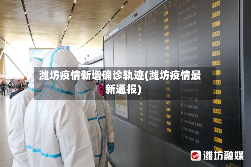 潍坊疫情新增确诊轨迹(潍坊疫情最新通报)
