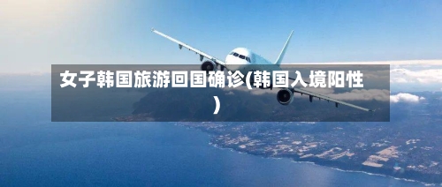 女子韩国旅游回国确诊(韩国入境阳性)
