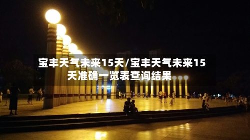 宝丰天气未来15天/宝丰天气未来15天准确一览表查询结果