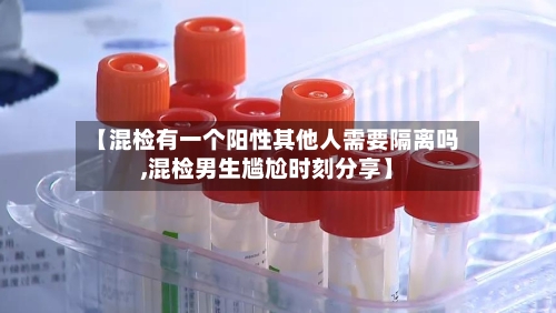 【混检有一个阳性其他人需要隔离吗,混检男生尴尬时刻分享】