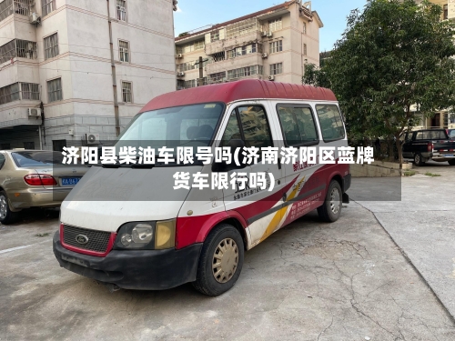 济阳县柴油车限号吗(济南济阳区蓝牌货车限行吗)