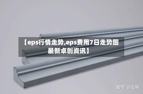 【eps行情走势,eps费用7日走势图最新卓创资讯】