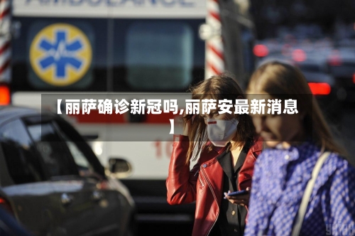 【丽萨确诊新冠吗,丽萨安最新消息】
