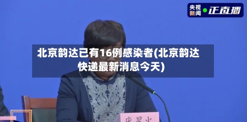 北京韵达已有16例感染者(北京韵达快递最新消息今天)