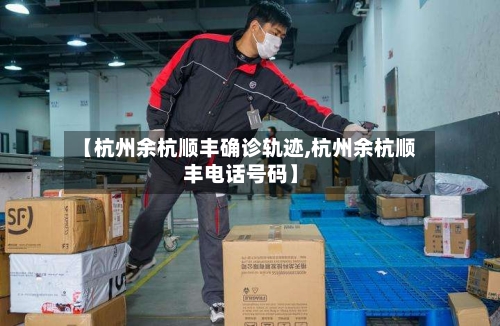 【杭州余杭顺丰确诊轨迹,杭州余杭顺丰电话号码】