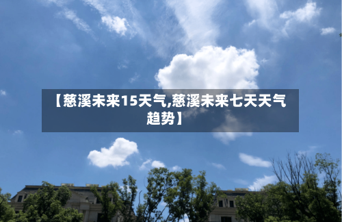 【慈溪未来15天气,慈溪未来七天天气趋势】