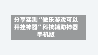 分享实测“微乐游戏可以开挂神器”科技辅助神器手机版