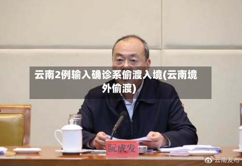 云南2例输入确诊系偷渡入境(云南境外偷渡)