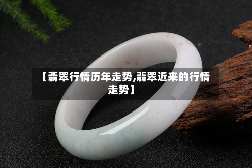 【翡翠行情历年走势,翡翠近来的行情走势】