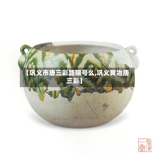【巩义市唐三彩路限号么,巩义黄冶唐三彩】
