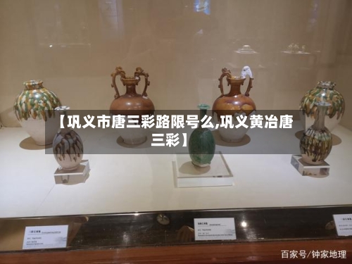 【巩义市唐三彩路限号么,巩义黄冶唐三彩】