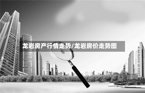 龙岩房产行情走势/龙岩房价走势图