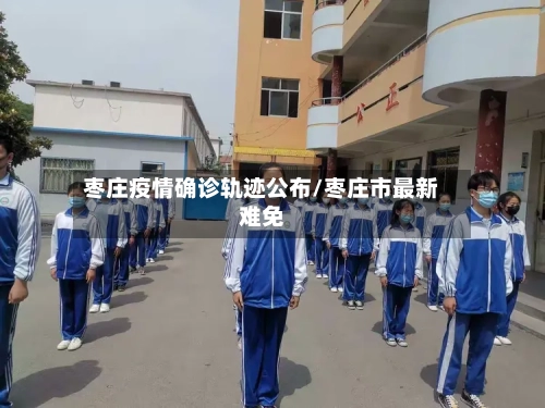 枣庄疫情确诊轨迹公布/枣庄市最新难免
