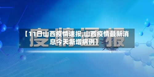 【11日山西疫情速报,山西疫情最新消息今天新增病例】