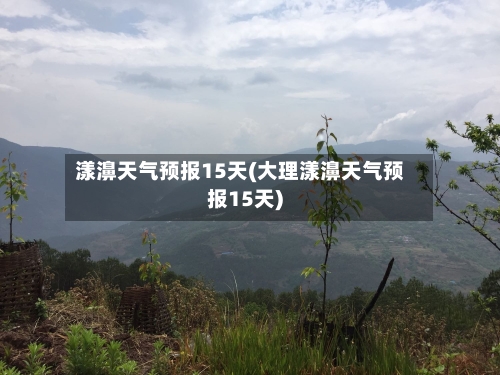 漾濞天气预报15天(大理漾濞天气预报15天)