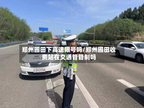 郑州圃田下高速限号吗/郑州圃田收费站在交通管管制吗
