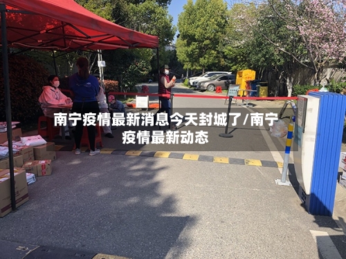 南宁疫情最新消息今天封城了/南宁疫情最新动态