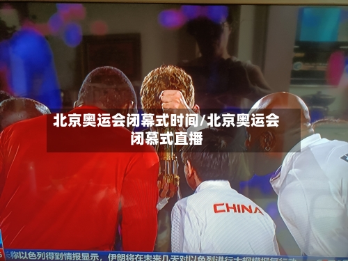 北京奥运会闭幕式时间/北京奥运会闭慕式直播