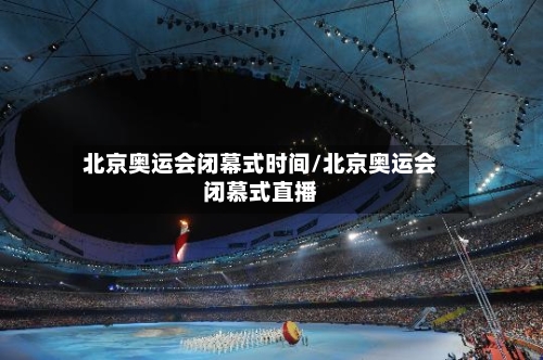 北京奥运会闭幕式时间/北京奥运会闭慕式直播