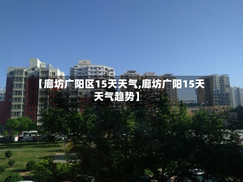 【廊坊广阳区15天天气,廊坊广阳15天天气趋势】