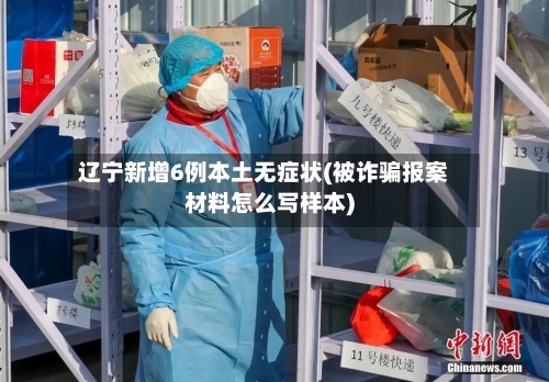 辽宁新增6例本土无症状(被诈骗报案材料怎么写样本)