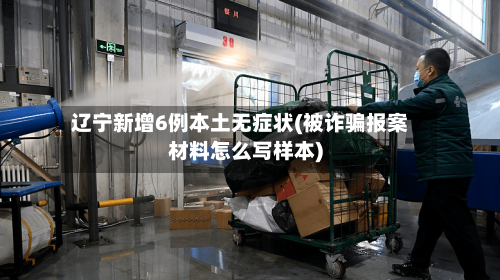 辽宁新增6例本土无症状(被诈骗报案材料怎么写样本)