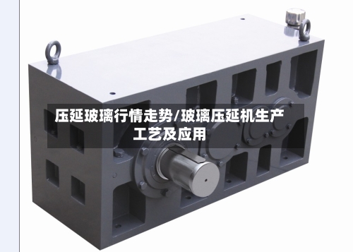 压延玻璃行情走势/玻璃压延机生产工艺及应用